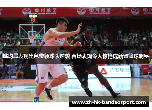 姚均晟表现出色带领球队逆袭 赛场表现令人惊艳成新晋篮球明星