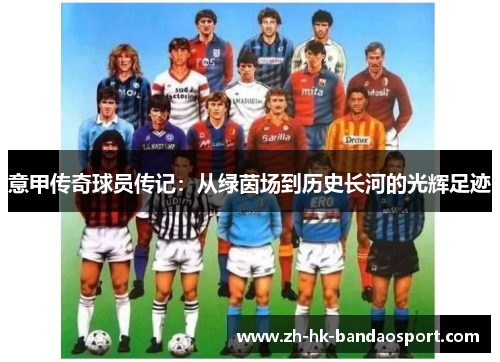 意甲传奇球员传记:从绿茵场到历史长河的光辉足迹 意甲传奇球员传记:从绿茵场到历史长河的光辉足迹