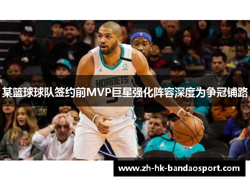 某篮球球队签约前MVP巨星强化阵容深度为争冠铺路 某篮球球队签约前MVP巨星强化阵容深度为争冠铺路