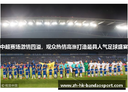中超赛场激情四溢,观众热情高涨打造最具人气足球盛宴 中超赛场激情四溢,观众热情高涨打造最具人气足球盛宴