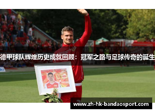 德甲球队辉煌历史成就回顾:冠军之路与足球传奇的诞生 德甲球队辉煌历史成就回顾:冠军之路与足球传奇的诞生