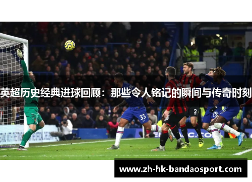 英超历史经典进球回顾：那些令人铭记的瞬间与传奇时刻