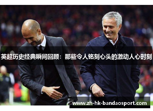 英超历史经典瞬间回顾：那些令人铭刻心头的激动人心时刻
