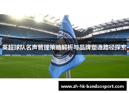 英超球队名声管理策略解析与品牌塑造路径探索 英超球队名声管理策略解析与品牌塑造路径探索