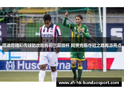 塔迪奇精彩传球助攻助阵荷兰超级杯 阿贾克斯夺冠之路再添亮点 塔迪奇精彩传球助攻助阵荷兰超级杯 阿贾克斯夺冠之路再添亮点