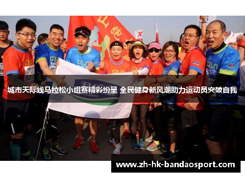 城市天际线马拉松小组赛精彩纷呈 全民健身新风潮助力运动员突破自我 城市天际线马拉松小组赛精彩纷呈 全民健身新风潮助力运动员突破自我