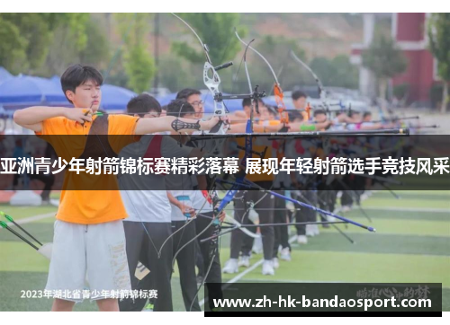 亚洲青少年射箭锦标赛精彩落幕 展现年轻射箭选手竞技风采 亚洲青少年射箭锦标赛精彩落幕 展现年轻射箭选手竞技风采