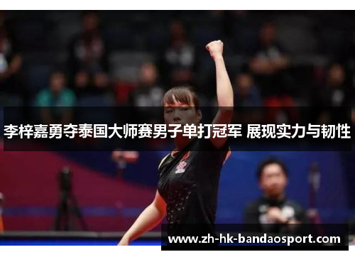 李梓嘉勇夺泰国大师赛男子单打冠军 展现实力与韧性 李梓嘉勇夺泰国大师赛男子单打冠军 展现实力与韧性