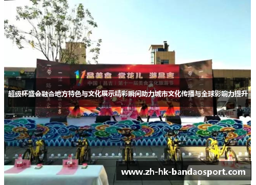 超级杯盛会融合地方特色与文化展示精彩瞬间助力城市文化传播与全球影响力提升 超级杯盛会融合地方特色与文化展示精彩瞬间助力城市文化传播与全球影响力提升