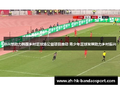 孙兴慜助力韩国乡村足球场公益项目推动 青少年足球发展助力乡村振兴 孙兴慜助力韩国乡村足球场公益项目推动 青少年足球发展助力乡村振兴