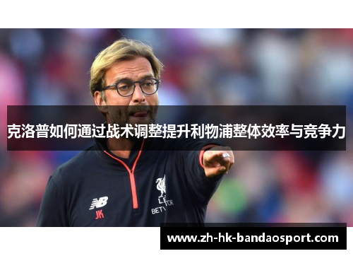 克洛普如何通过战术调整提升利物浦整体效率与竞争力 克洛普如何通过战术调整提升利物浦整体效率与竞争力