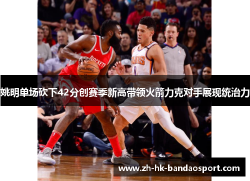 姚明单场砍下42分创赛季新高带领火箭力克对手展现统治力 姚明单场砍下42分创赛季新高带领火箭力克对手展现统治力