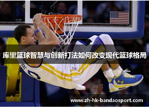 库里篮球智慧与创新打法如何改变现代篮球格局 库里篮球智慧与创新打法如何改变现代篮球格局