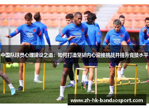 中国队球员心理建设之道：如何打造坚韧内心迎接挑战并提升竞技水平