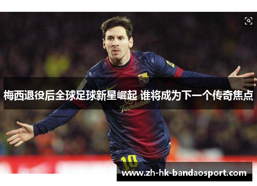 梅西退役后全球足球新星崛起 谁将成为下一个传奇焦点 梅西退役后全球足球新星崛起 谁将成为下一个传奇焦点