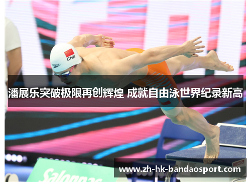 潘展乐突破极限再创辉煌 成就自由泳世界纪录新高