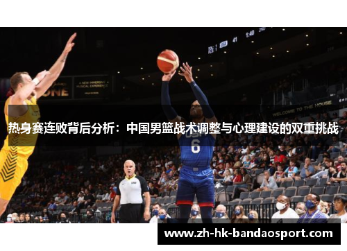 热身赛连败背后分析:中国男篮战术调整与心理建设的双重挑战 热身赛连败背后分析:中国男篮战术调整与心理建设的双重挑战