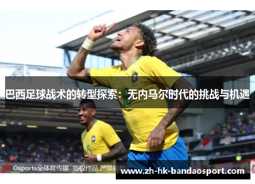 巴西足球战术的转型探索:无内马尔时代的挑战与机遇 巴西足球战术的转型探索:无内马尔时代的挑战与机遇