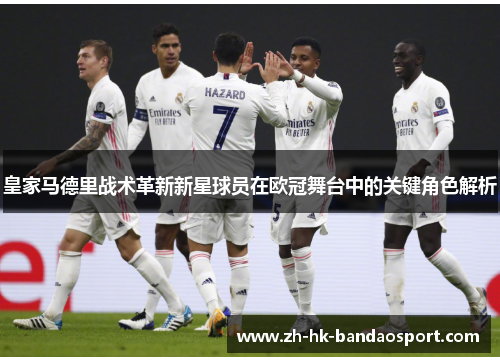 皇家马德里战术革新新星球员在欧冠舞台中的关键角色解析 皇家马德里战术革新新星球员在欧冠舞台中的关键角色解析