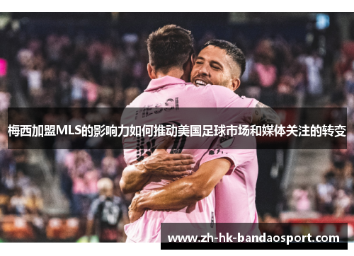 梅西加盟MLS的影响力如何推动美国足球市场和媒体关注的转变