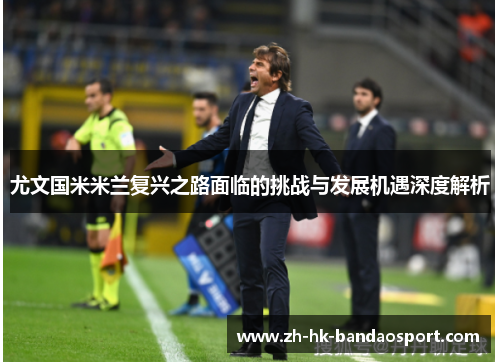 尤文国米米兰复兴之路面临的挑战与发展机遇深度解析
