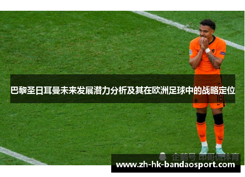 巴黎圣日耳曼未来发展潜力分析及其在欧洲足球中的战略定位