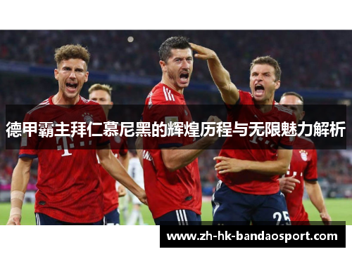 德甲霸主拜仁慕尼黑的辉煌历程与无限魅力解析 德甲霸主拜仁慕尼黑的辉煌历程与无限魅力解析