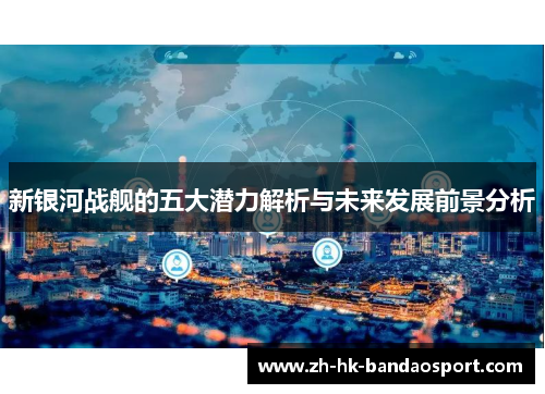新银河战舰的五大潜力解析与未来发展前景分析