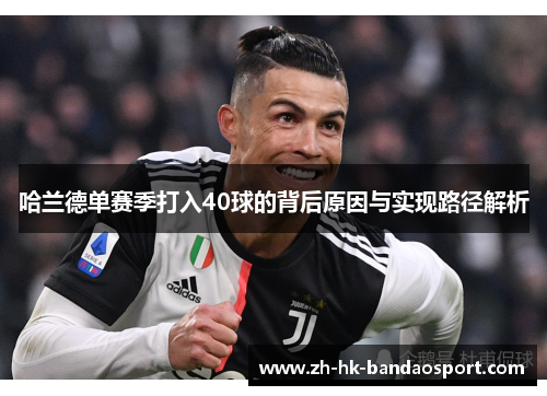 哈兰德单赛季打入40球的背后原因与实现路径解析