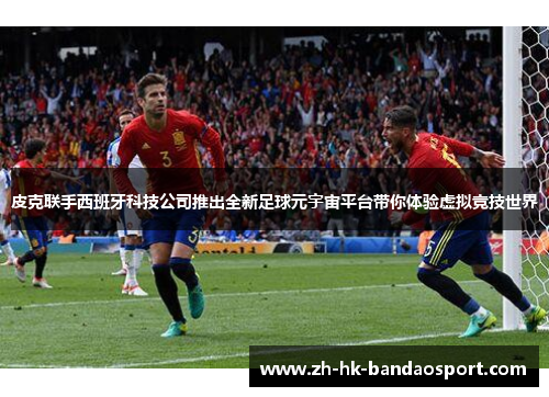 皮克联手西班牙科技公司推出全新足球元宇宙平台带你体验虚拟竞技世界