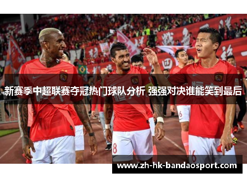 新赛季中超联赛夺冠热门球队分析 强强对决谁能笑到最后