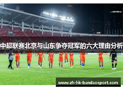 中超联赛北京与山东争夺冠军的六大理由分析