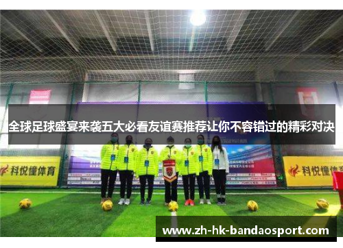全球足球盛宴来袭五大必看友谊赛推荐让你不容错过的精彩对决 全球足球盛宴来袭五大必看友谊赛推荐让你不容错过的精彩对决