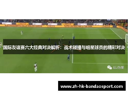 国际友谊赛六大经典对决解析：战术碰撞与明星球员的精彩对决