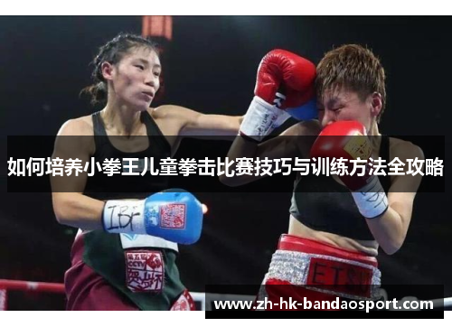 如何培养小拳王儿童拳击比赛技巧与训练方法全攻略