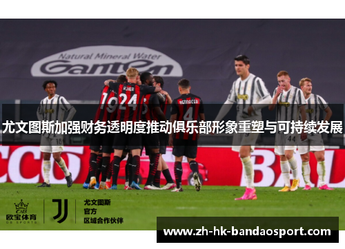 尤文图斯加强财务透明度推动俱乐部形象重塑与可持续发展