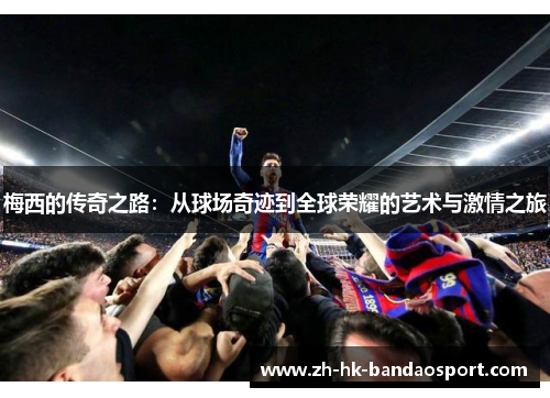 梅西的传奇之路：从球场奇迹到全球荣耀的艺术与激情之旅