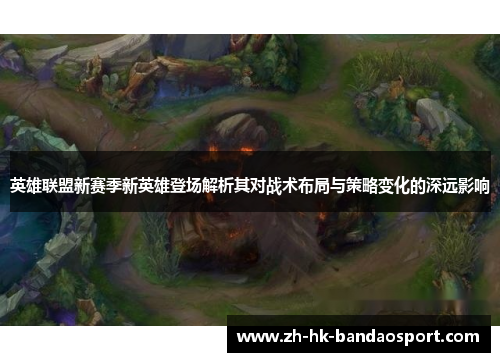 英雄联盟新赛季新英雄登场解析其对战术布局与策略变化的深远影响