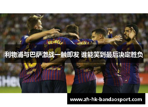 利物浦与巴萨激战一触即发 谁能笑到最后决定胜负