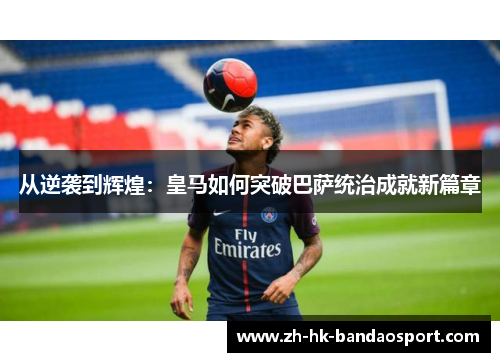 从逆袭到辉煌：皇马如何突破巴萨统治成就新篇章