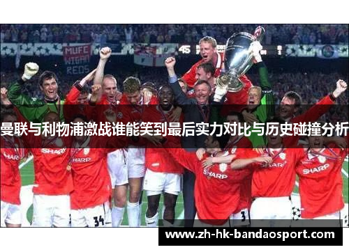 曼联与利物浦激战谁能笑到最后实力对比与历史碰撞分析 曼联与利物浦激战谁能笑到最后实力对比与历史碰撞分析