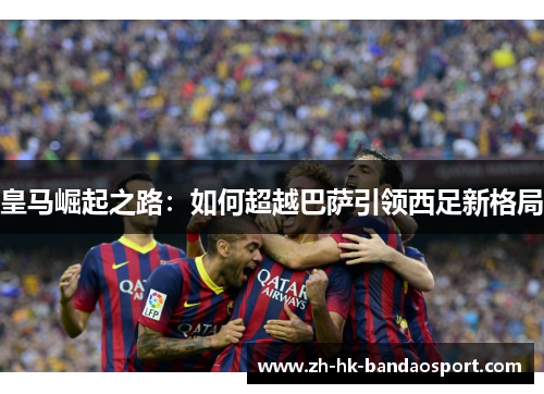 皇马崛起之路：如何超越巴萨引领西足新格局