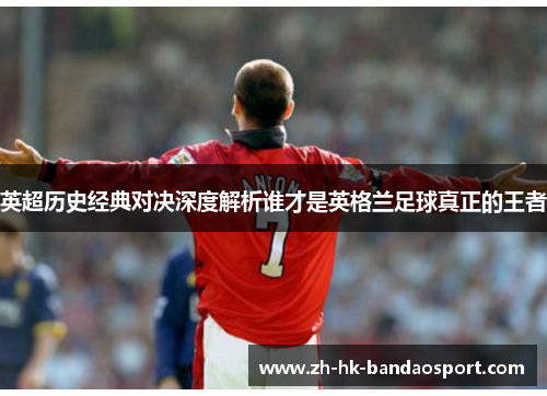 英超历史经典对决深度解析谁才是英格兰足球真正的王者