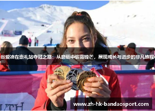 谷爱凌在崇礼站夺冠之路：从磨砺中崭露锋芒，展现成长与进步的非凡旅程