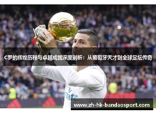 C罗的辉煌历程与卓越成就深度剖析：从葡萄牙天才到全球足坛传奇