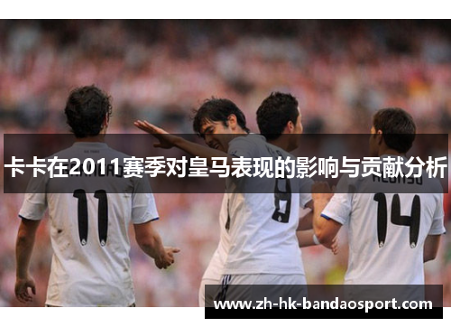 卡卡在2011赛季对皇马表现的影响与贡献分析