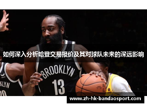 如何深入分析哈登交易报价及其对球队未来的深远影响