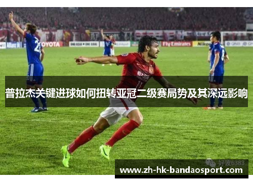普拉杰关键进球如何扭转亚冠二级赛局势及其深远影响