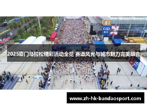 2025厦门马拉松精彩活动全览 赛道风光与城市魅力完美融合 2025厦门马拉松精彩活动全览 赛道风光与城市魅力完美融合