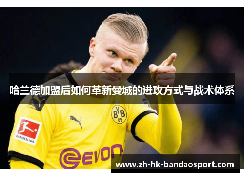 哈兰德加盟后如何革新曼城的进攻方式与战术体系 哈兰德加盟后如何革新曼城的进攻方式与战术体系